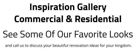 Inspiration Gallery Commercial & Residential See Some Of Our Favorite Looks  and call us to discuss your beautiful renovation ideas for your kingdom.