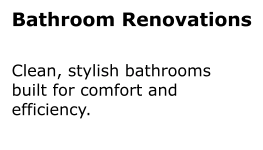 Bathroom Renovations Clean, stylish bathrooms built for comfort and efficiency.