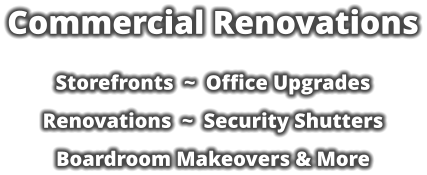 Commercial Renovations  Storefronts  ~  Office Upgrades   Renovations  ~  Security Shutters  Boardroom Makeovers & More